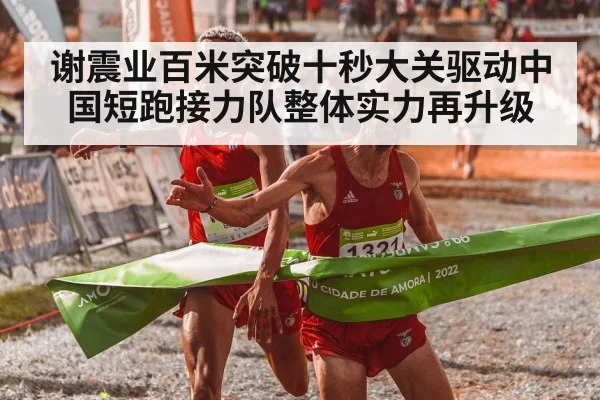 谢震业百米突破十秒大关驱动中国短跑接力队整体实力再升级