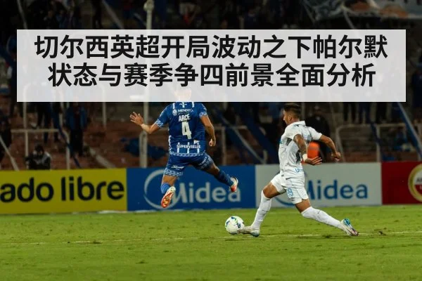 切尔西英超开局波动之下帕尔默状态与赛季争四前景全面分析