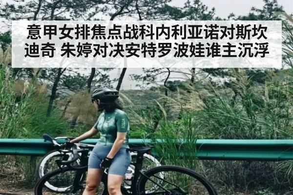 意甲女排焦点战科内利亚诺对斯坎迪奇 朱婷对决安特罗波娃谁主沉浮