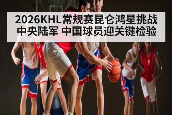 2026KHL常规赛昆仑鸿星挑战中央陆军 中国球员迎关键检验