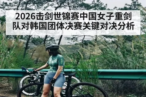 2026击剑世锦赛中国女子重剑队对韩国团体决赛关键对决分析