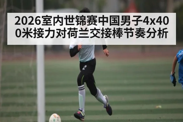 2026室内世锦赛中国男子4x400米接力对荷兰交接棒节奏分析