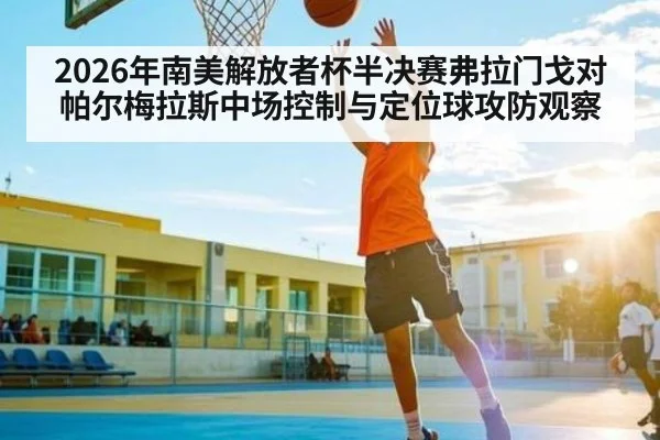 2026年南美解放者杯半决赛弗拉门戈对帕尔梅拉斯中场控制与定位球攻防观察